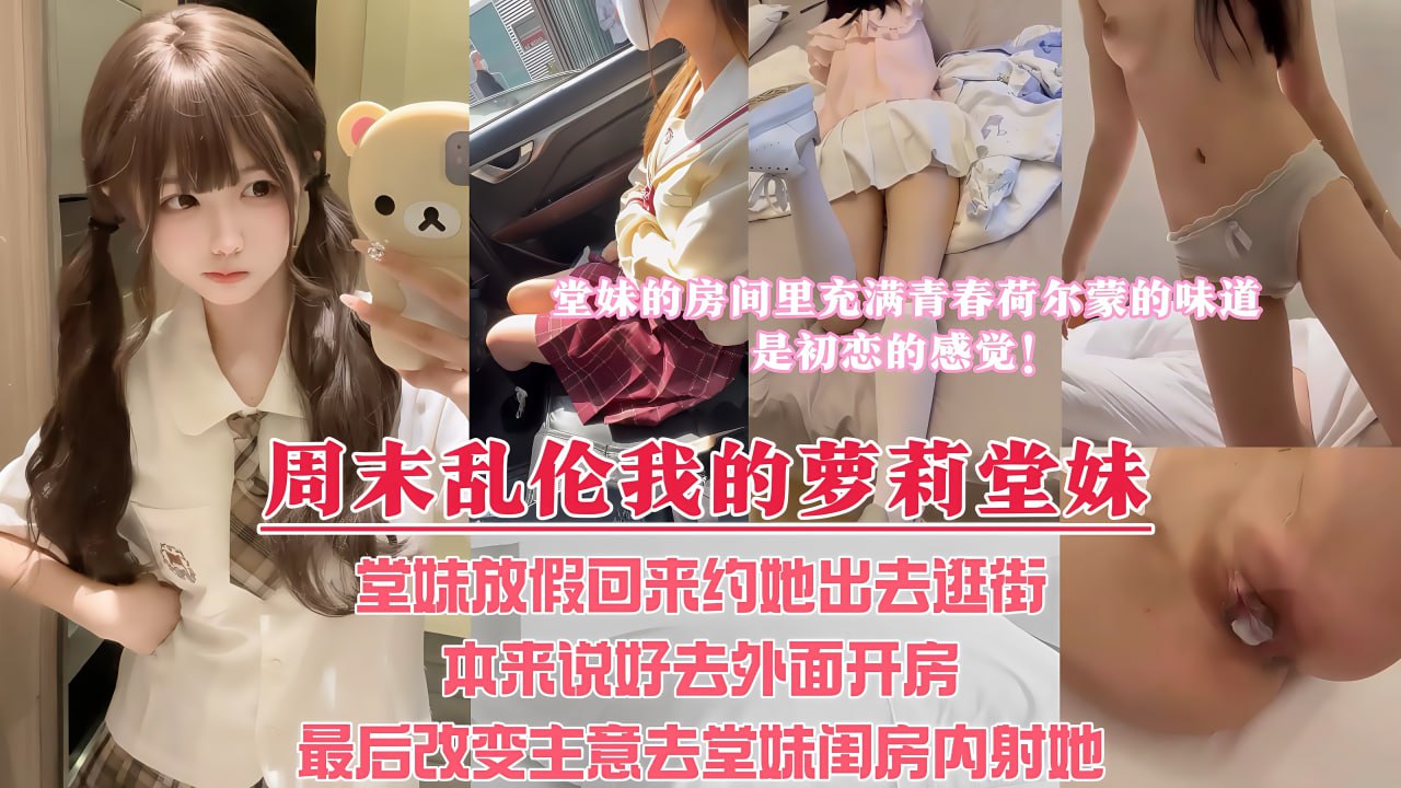 周末堂妹放假回家，约她出去看电影，本来说好带堂妹去酒店解决，最后却选择套路堂妹，让堂妹带我去她的闺房里内射她！整个房间都充满着我和堂妹荷尔蒙的味道，啊～是初恋的感觉！ のポスター