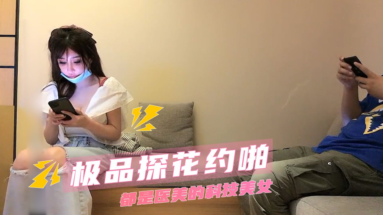 探花约啪 都是医美的极品科技美女爽翻神经末梢探险