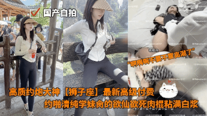 国产自拍 - 高质约炮大神【狮子座】最新高级付费，约啪清纯学妹，肏的欲仙欲死，肉棍粘满白浆 的封面